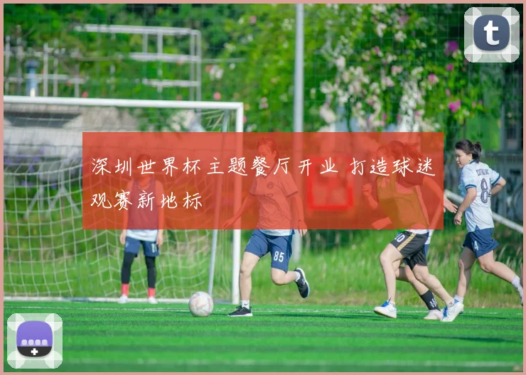 深圳世界杯主题餐厅开业 打造球迷观赛新地标