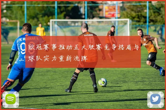 欧冠赛事推动五大联赛竞争格局与球队实力重新洗牌