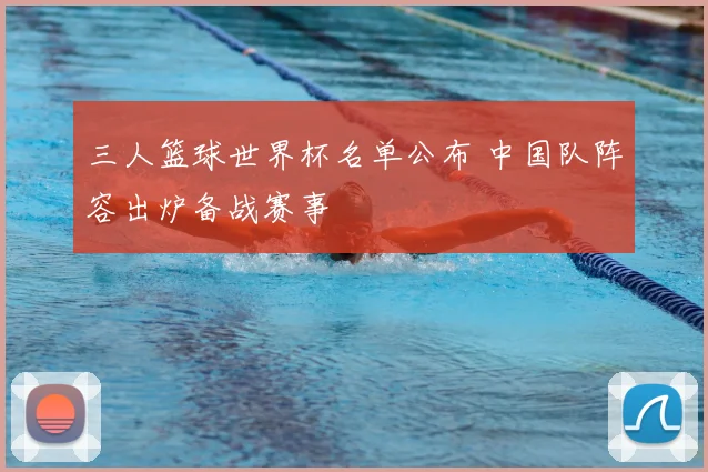 三人篮球世界杯名单公布 中国队阵容出炉备战赛事