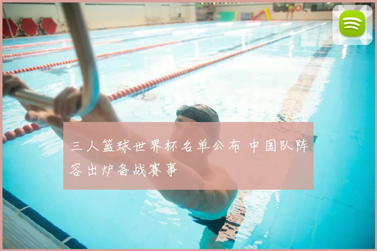 三人篮球世界杯名单公布 中国队阵容出炉备战赛事