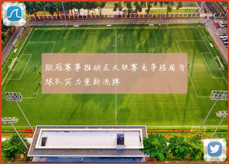 欧冠赛事推动五大联赛竞争格局与球队实力重新洗牌